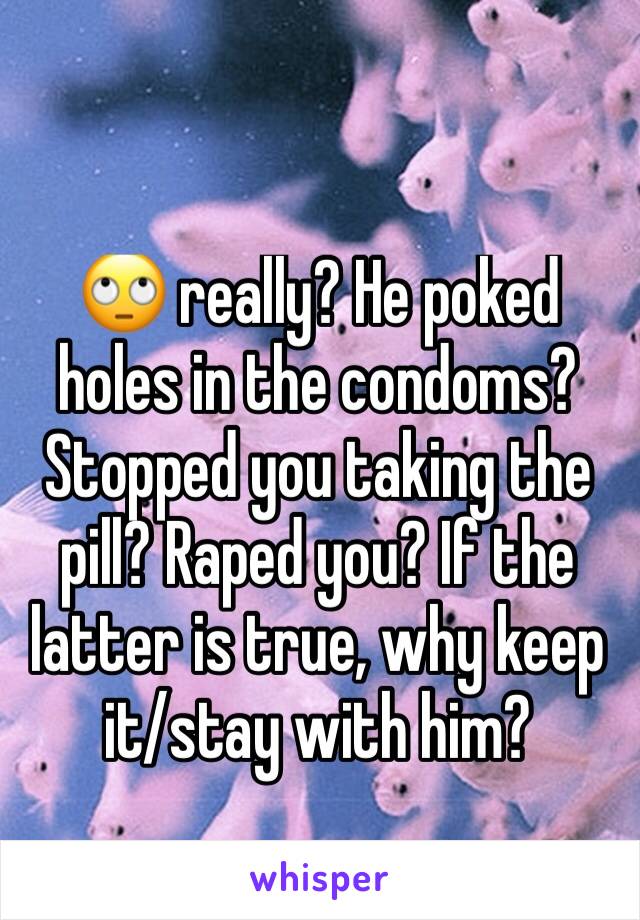 🙄 really? He poked holes in the condoms? Stopped you taking the pill? Raped you? If the latter is true, why keep it/stay with him? 