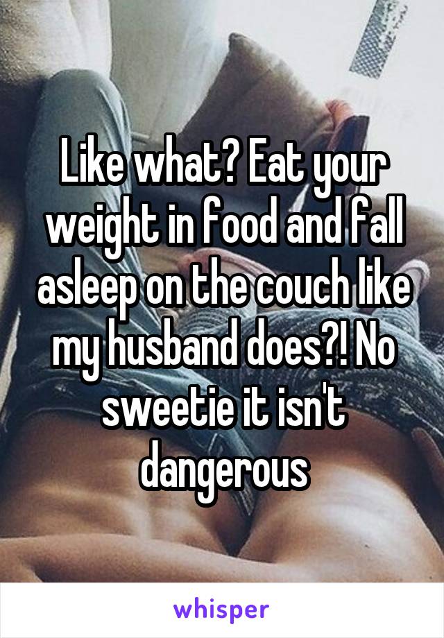 Like what? Eat your weight in food and fall asleep on the couch like my husband does?! No sweetie it isn't dangerous