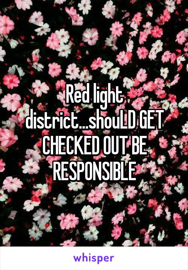 Red light district...shouLD GET CHECKED OUT BE RESPONSIBLE