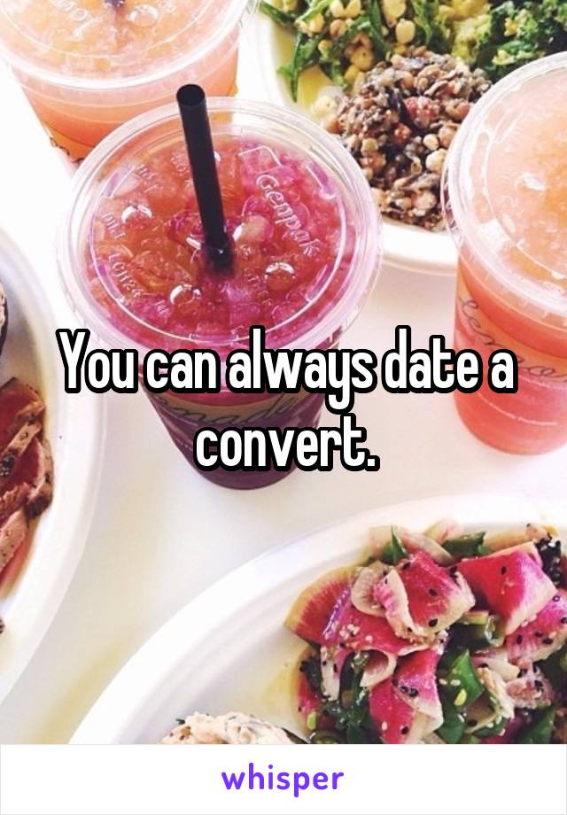 You can always date a convert.
