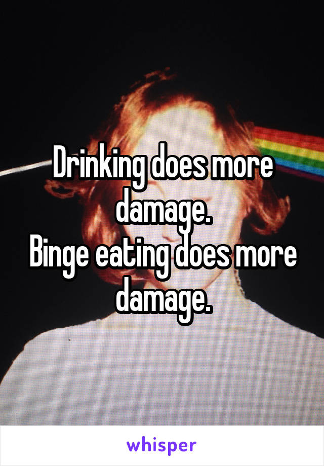 Drinking does more damage.
Binge eating does more damage.