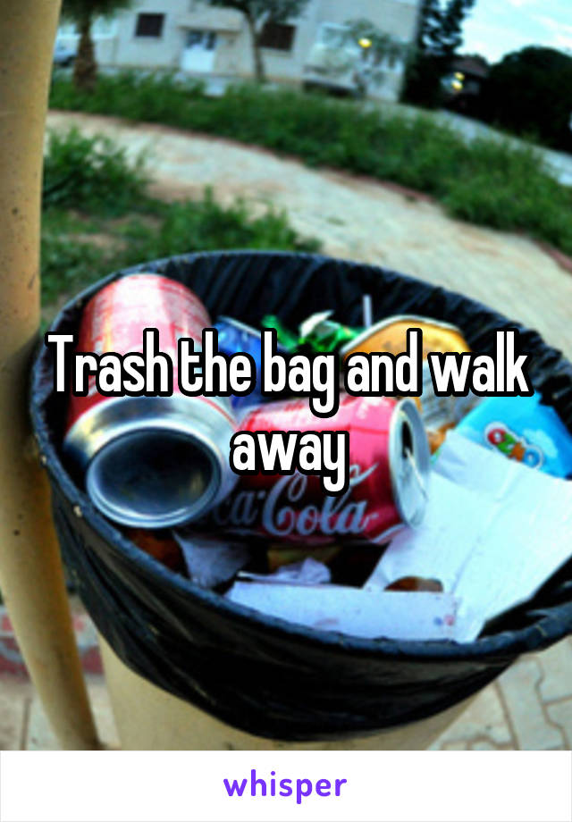 Trash the bag and walk away