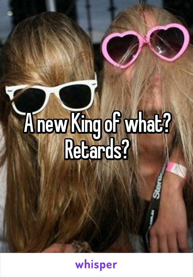 A new King of what? Retards?