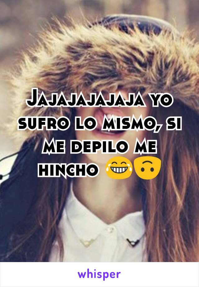 Jajajajajaja yo sufro lo mismo, si me depilo me hincho 😂🙃