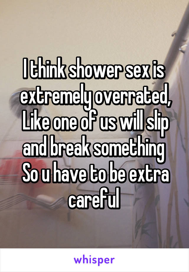 I think shower sex is  extremely overrated,
Like one of us will slip and break something 
So u have to be extra careful 