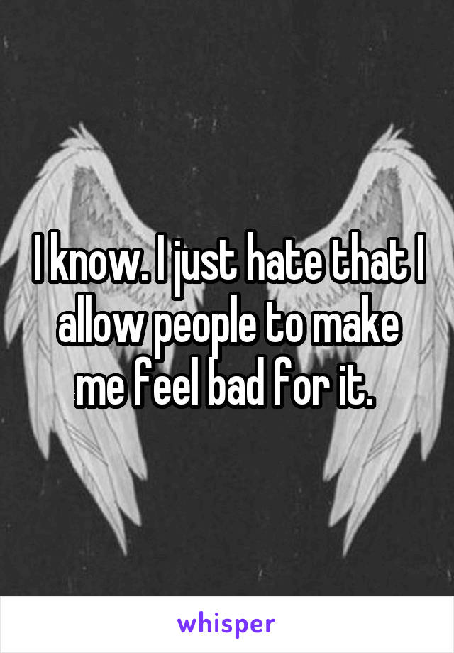 I know. I just hate that I allow people to make me feel bad for it. 