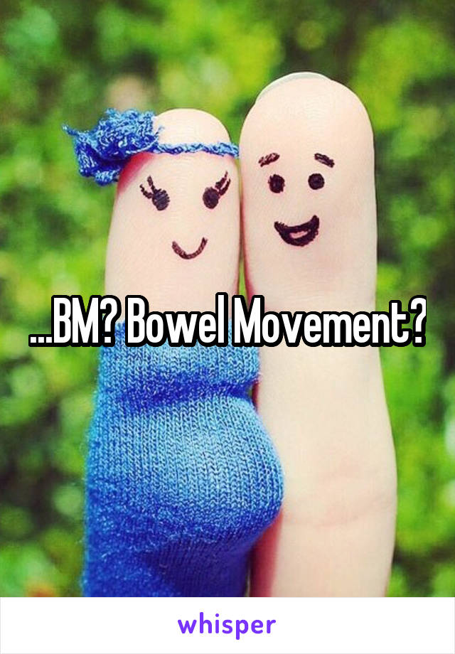 ...BM? Bowel Movement?
