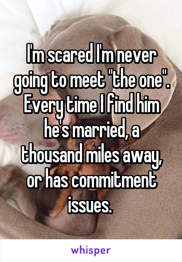 I'm scared I'm never going to meet "the one". Every time I find him he's married, a thousand miles away, or has commitment issues. 