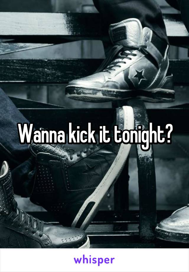 Wanna kick it tonight?