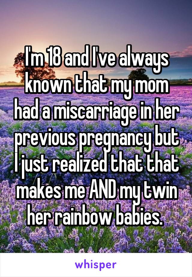 I'm 18 and I've always known that my mom had a miscarriage in her previous pregnancy but I just realized that that makes me AND my twin her rainbow babies. 