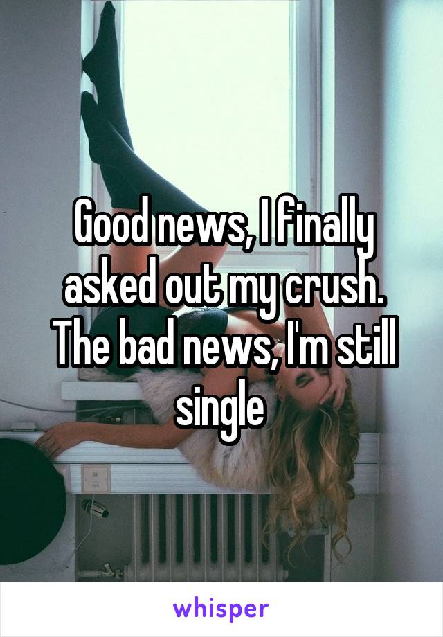 Good news, I finally asked out my crush. The bad news, I'm still single 