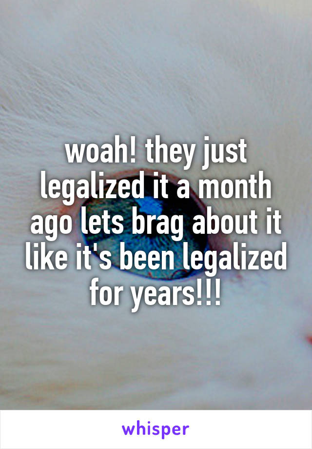woah! they just legalized it a month ago lets brag about it like it's been legalized for years!!!
