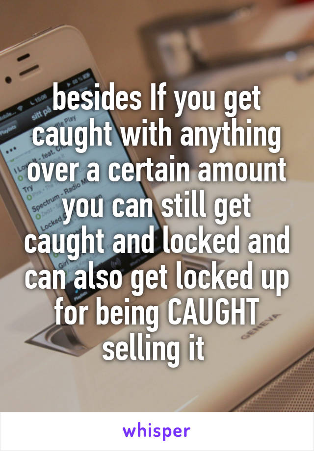 besides If you get caught with anything over a certain amount you can still get caught and locked and can also get locked up for being CAUGHT selling it 