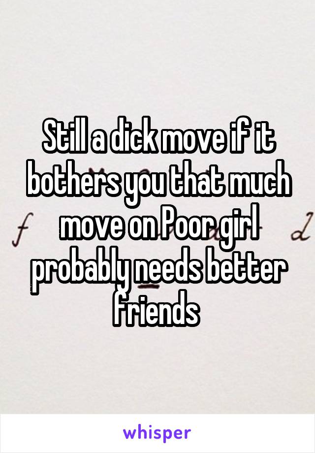 Still a dick move if it bothers you that much move on Poor girl probably needs better friends 
