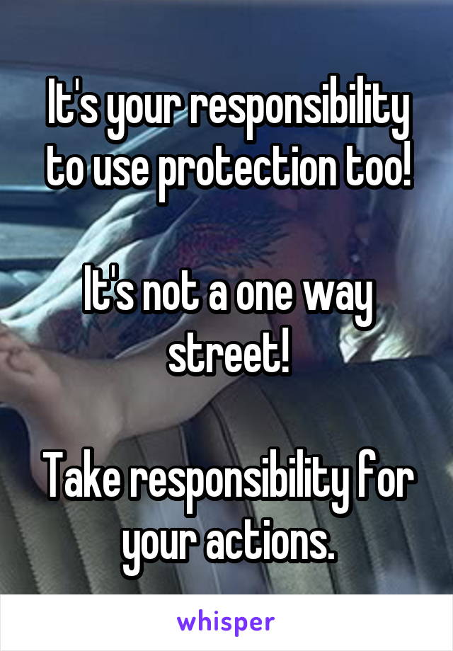 It's your responsibility to use protection too!

It's not a one way street!

Take responsibility for your actions.