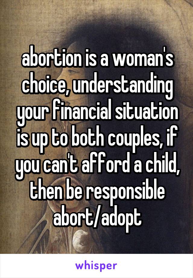 abortion is a woman's choice, understanding your financial situation is up to both couples, if you can't afford a child, then be responsible abort/adopt