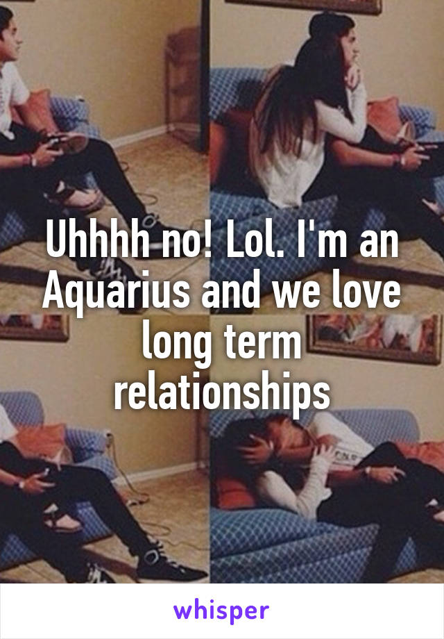 Uhhhh no! Lol. I'm an Aquarius and we love long term relationships