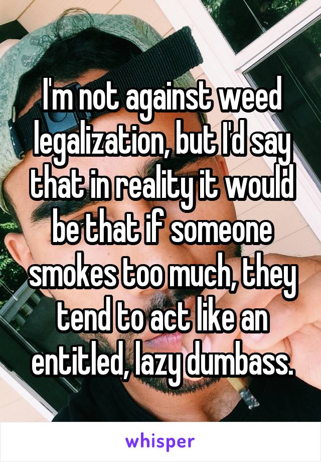 I'm not against weed legalization, but I'd say that in reality it would be that if someone smokes too much, they tend to act like an entitled, lazy dumbass.