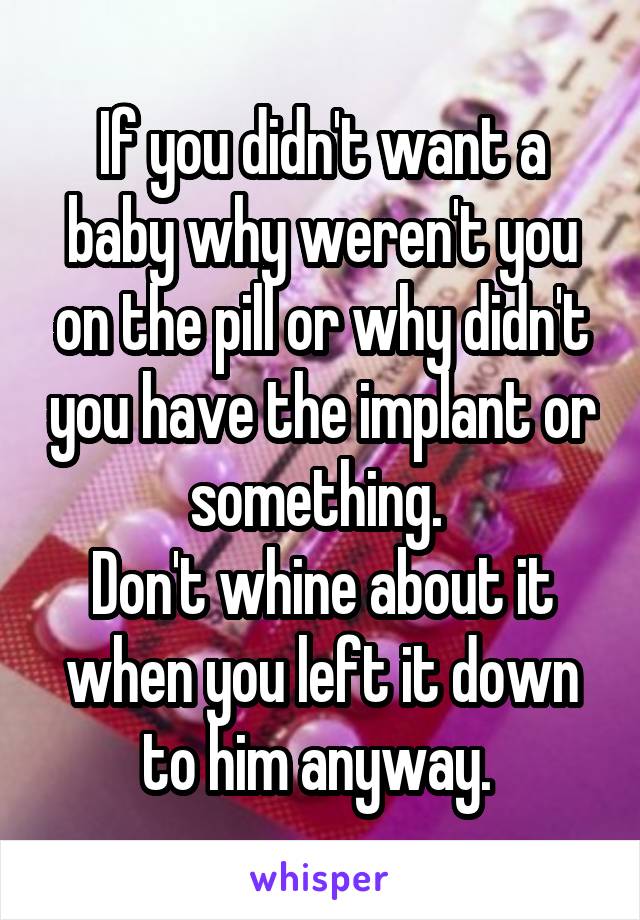 If you didn't want a baby why weren't you on the pill or why didn't you have the implant or something. 
Don't whine about it when you left it down to him anyway. 