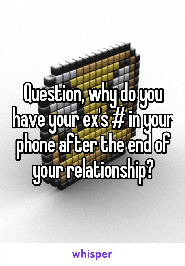 Question, why do you have your ex's # in your phone after the end of your relationship?