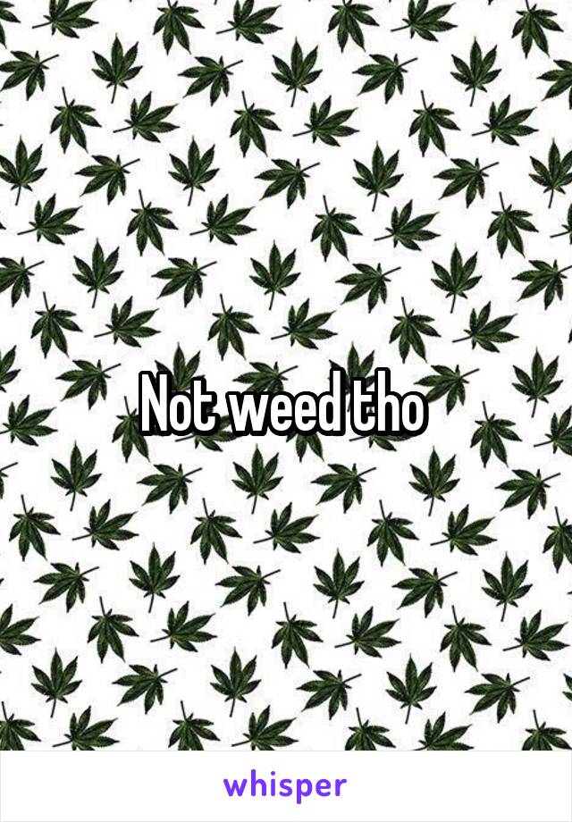 Not weed tho 