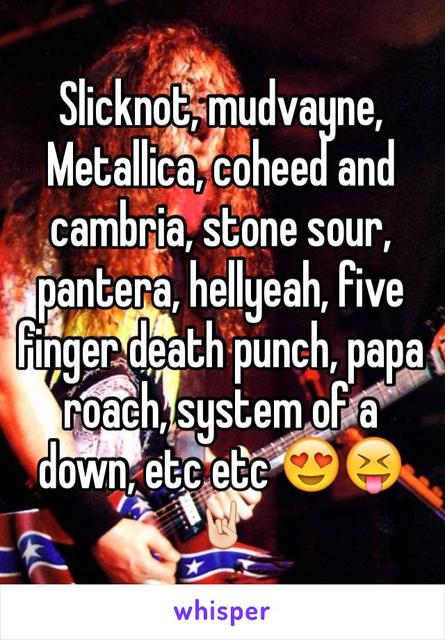 Slicknot, mudvayne, Metallica, coheed and cambria, stone sour, pantera, hellyeah, five finger death punch, papa roach, system of a down, etc etc 😍😝🤘🏻
