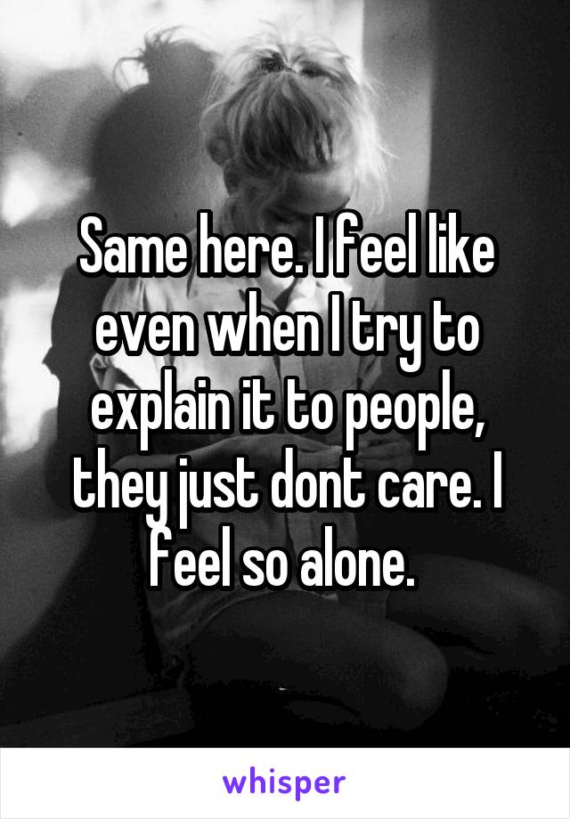 Same here. I feel like even when I try to explain it to people, they just dont care. I feel so alone. 