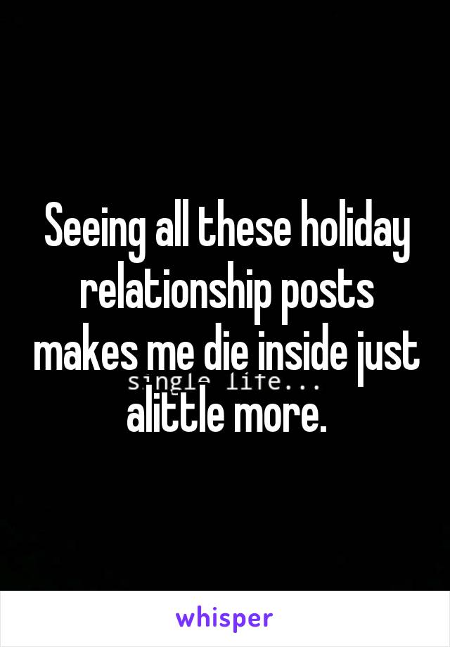 Seeing all these holiday relationship posts makes me die inside just alittle more.