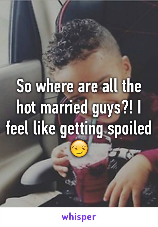 So where are all the hot married guys?! I feel like getting spoiled 😏