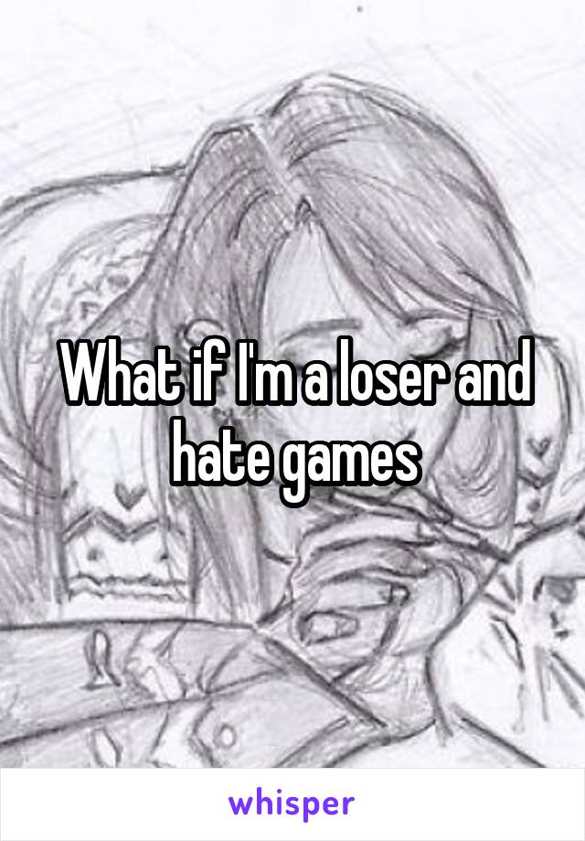 What if I'm a loser and hate games