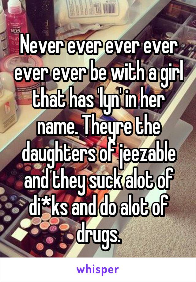 Never ever ever ever ever ever be with a girl that has 'lyn' in her name. Theyre the daughters of jeezable and they suck alot of di*ks and do alot of drugs.