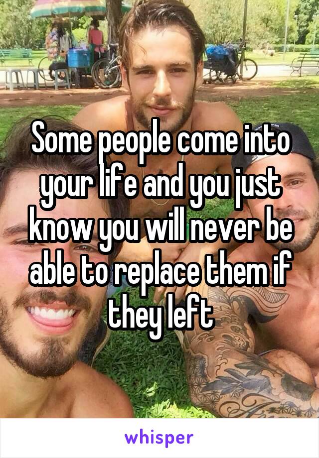 Some people come into your life and you just know you will never be able to replace them if they left