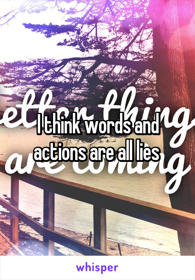 I think words and actions are all lies 