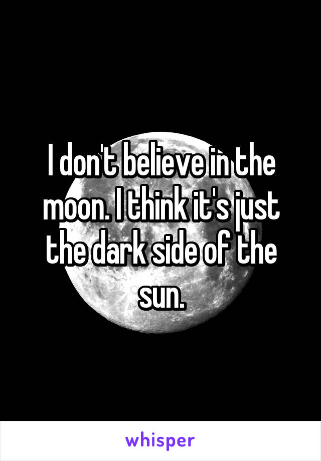 I don't believe in the moon. I think it's just the dark side of the sun.