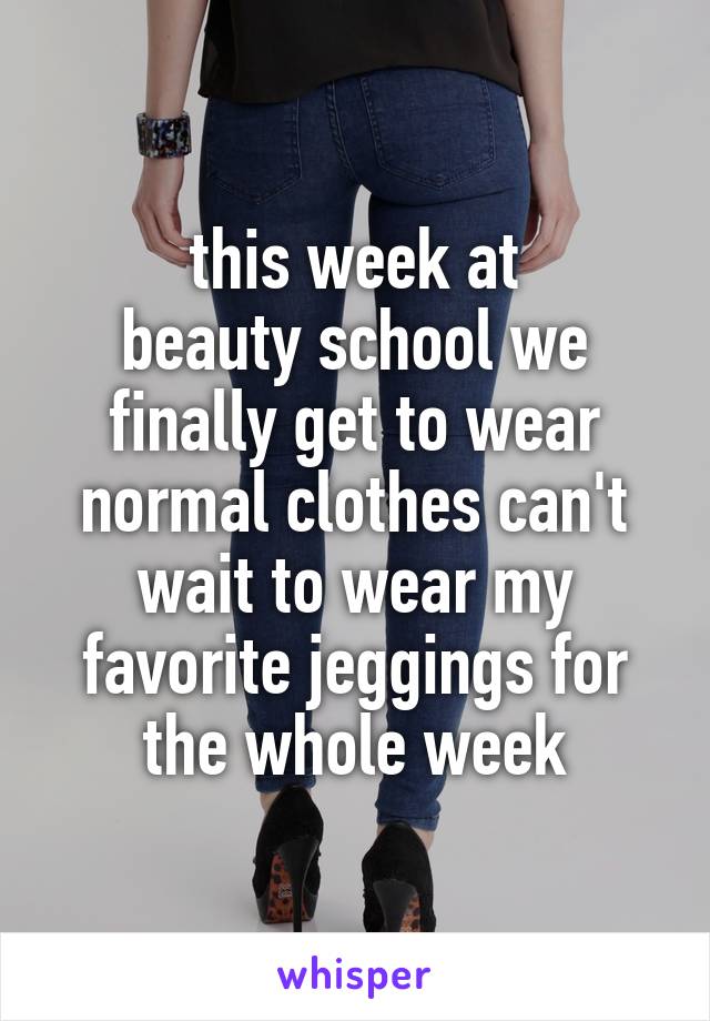 this week at
beauty school we finally get to wear normal clothes can't wait to wear my favorite jeggings for the whole week