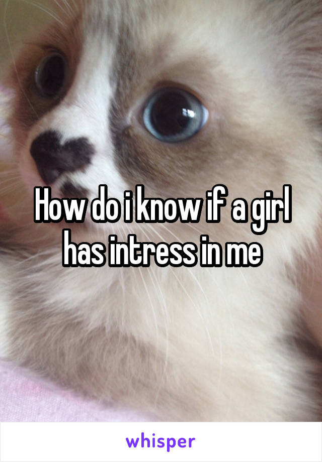 How do i know if a girl has intress in me