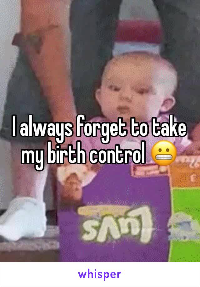 I always forget to take my birth control 😬