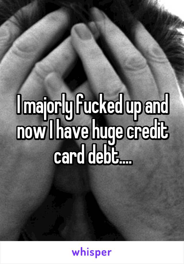 I majorly fucked up and now I have huge credit card debt....