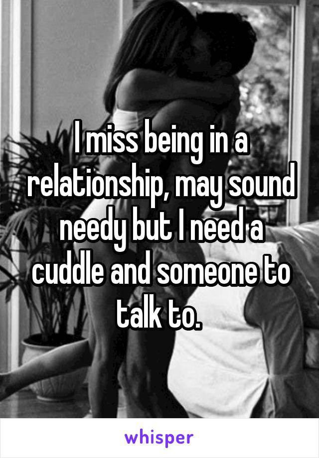 I miss being in a relationship, may sound needy but I need a cuddle and someone to talk to. 