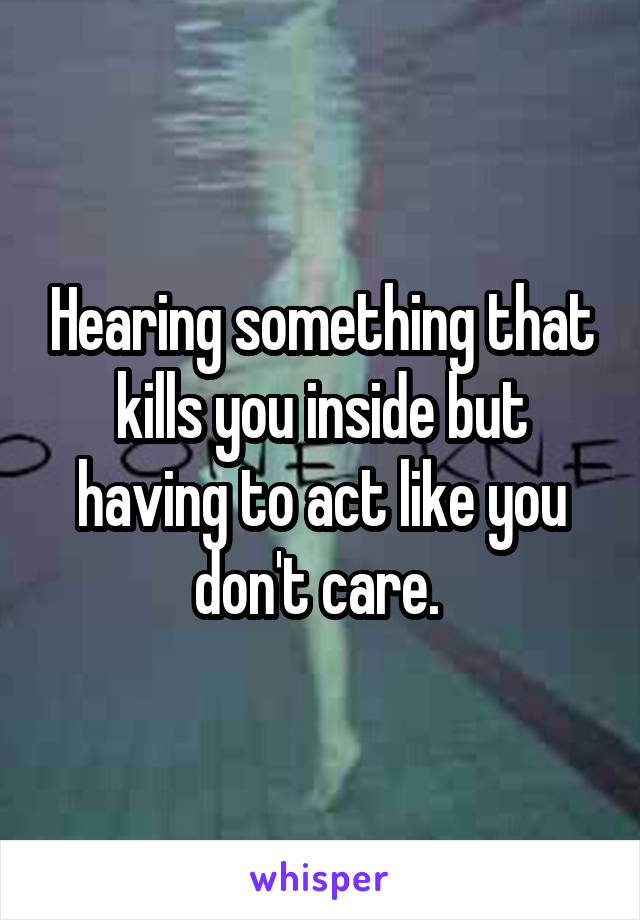 Hearing something that kills you inside but having to act like you don't care. 