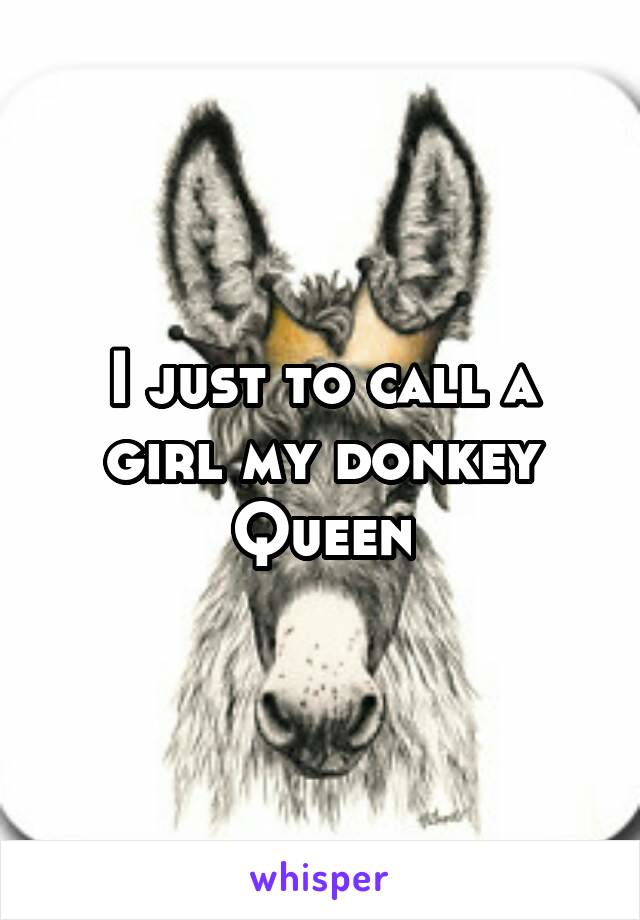 I just to call a girl my donkey Queen