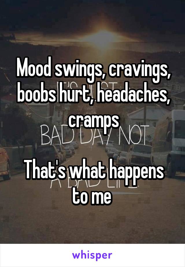 Mood swings, cravings, boobs hurt, headaches, cramps

That's what happens to me 