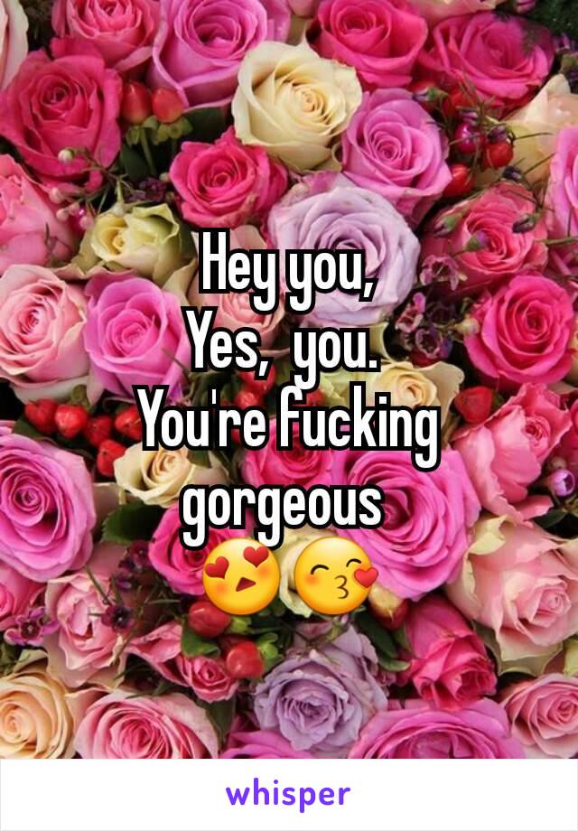 Hey you,
Yes,  you. 
You're fucking gorgeous 
😍😙