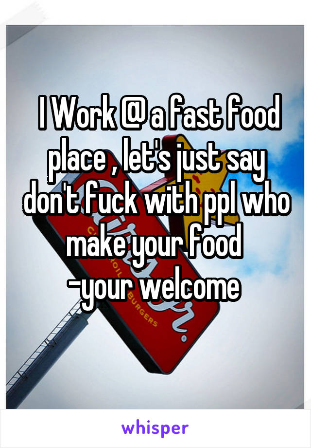  I Work @ a fast food place , let's just say don't fuck with ppl who make your food 
-your welcome 
