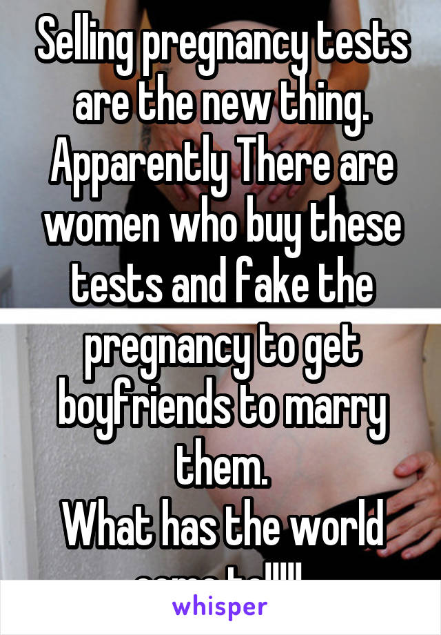 Selling pregnancy tests are the new thing. Apparently There are women who buy these tests and fake the pregnancy to get boyfriends to marry them.
What has the world come to!!!!! 