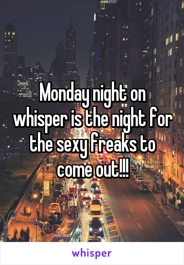 Monday night on whisper is the night for the sexy freaks to come out!!!
