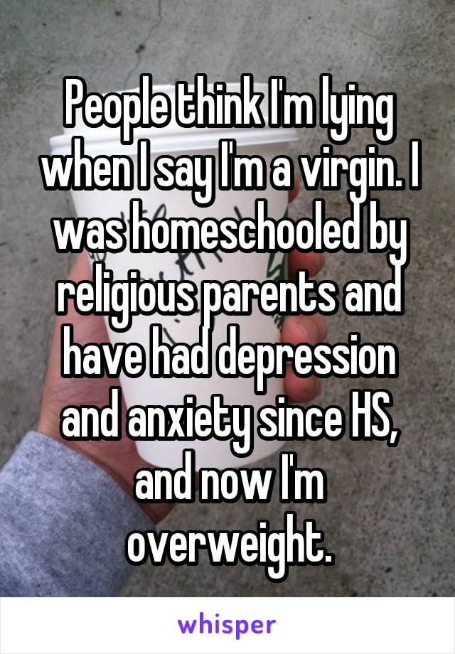 People think I'm lying when I say I'm a virgin. I was homeschooled by religious parents and have had depression and anxiety since HS, and now I'm overweight.