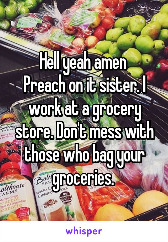 Hell yeah amen 
Preach on it sister. I work at a grocery store. Don't mess with those who bag your groceries. 