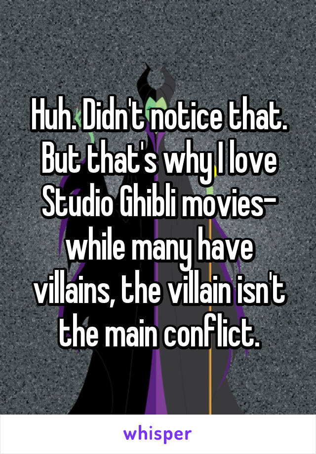 Huh. Didn't notice that. But that's why I love Studio Ghibli movies- while many have villains, the villain isn't the main conflict.