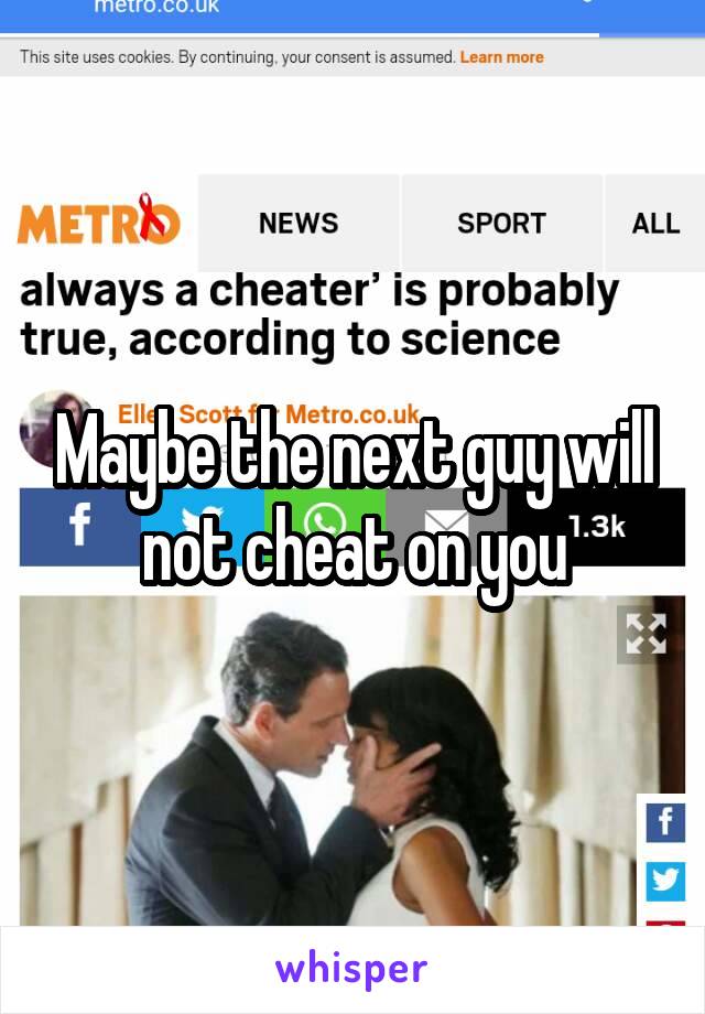 Maybe the next guy will not cheat on you